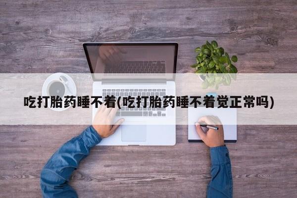 米非米索吃打胎药睡不着(吃打胎药睡不着觉正常吗)