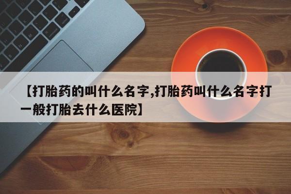 米非米索【打胎药的叫什么名字,打胎药叫什么名字打一般打胎去什么医院】