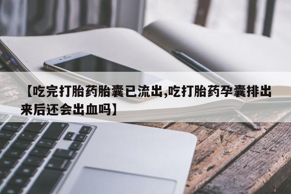 米非米索【吃完打胎药胎囊已流出,吃打胎药孕囊排出来后还会出血吗】