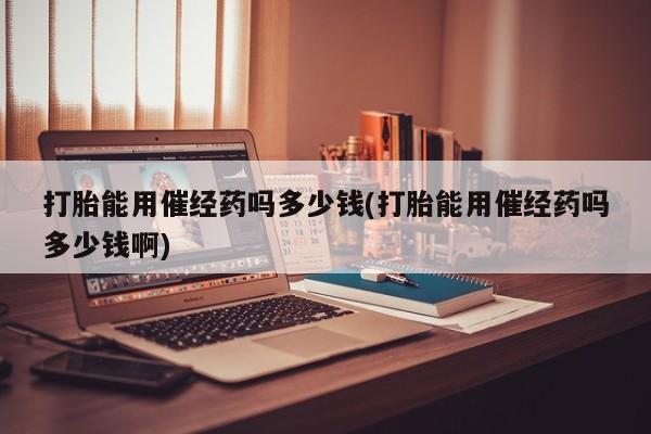 米非米索打胎能用催经药吗多少钱(打胎能用催经药吗多少钱啊)