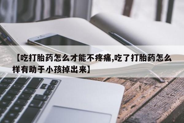米非米索【吃打胎药怎么才能不疼痛,吃了打胎药怎么样有助于小孩掉出来】
