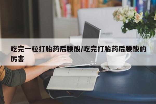 米非米索吃完一粒打胎药后腰酸/吃完打胎药后腰酸的厉害