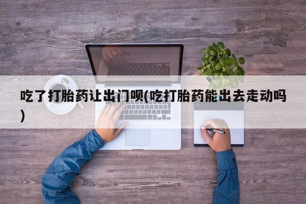 米非米索吃了打胎药让出门呗(吃打胎药能出去走动吗)