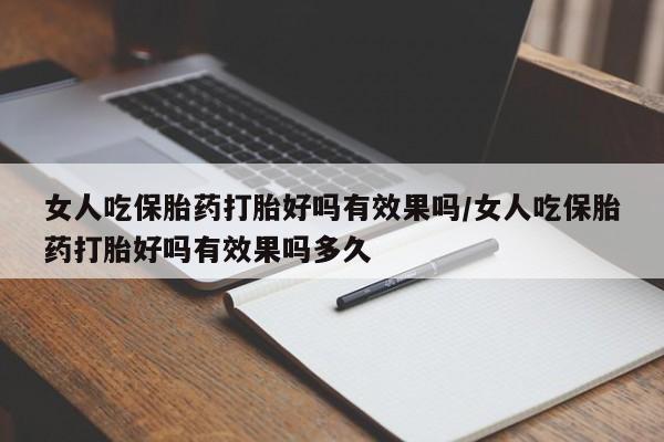 米非米索女人吃保胎药打胎好吗有效果吗/女人吃保胎药打胎好吗有效果吗多久