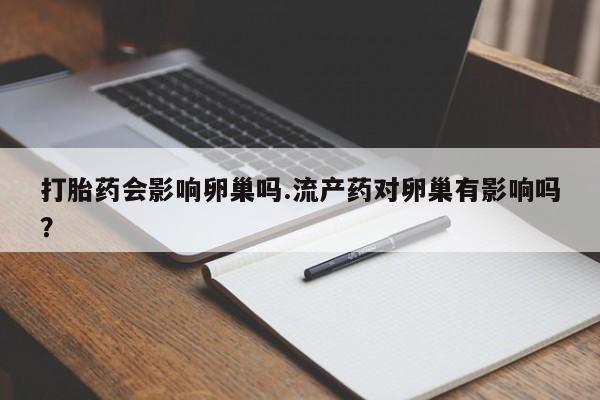 米非米索打胎药会影响卵巢吗.流产药对卵巢有影响吗？