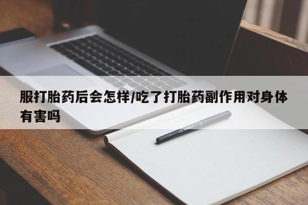 米非米索服打胎药后会怎样/吃了打胎药副作用对身体有害吗