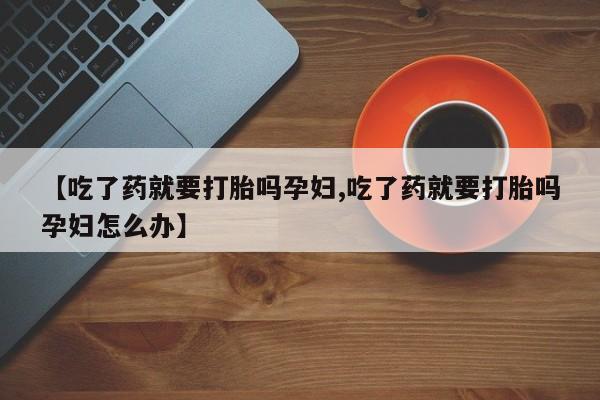 米非米索【吃了药就要打胎吗孕妇,吃了药就要打胎吗孕妇怎么办】