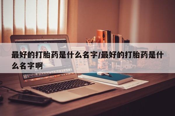米非米索最好的打胎药是什么名字/最好的打胎药是什么名字啊