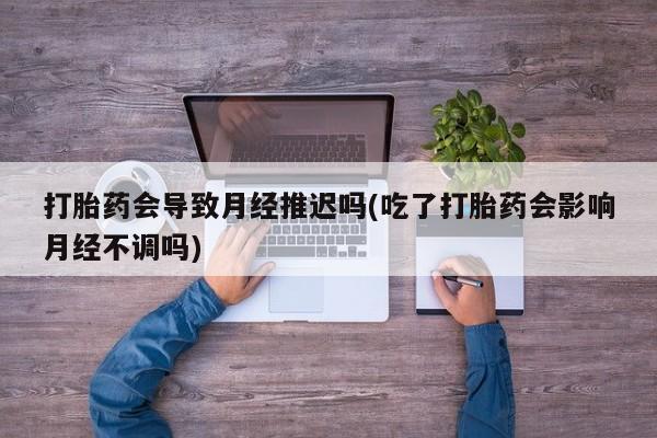 米非米索打胎药会导致月经推迟吗(吃了打胎药会影响月经不调吗)