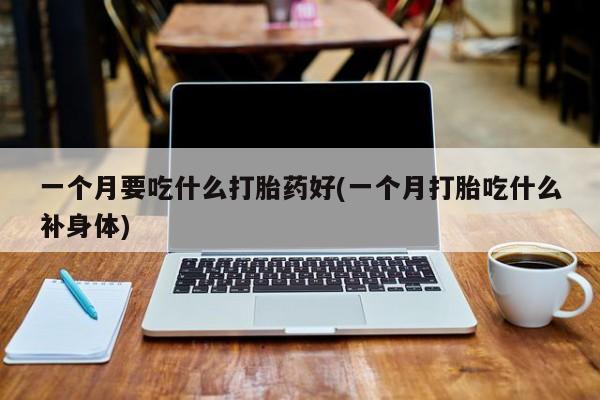 米非米索一个月要吃什么打胎药好(一个月打胎吃什么补身体)