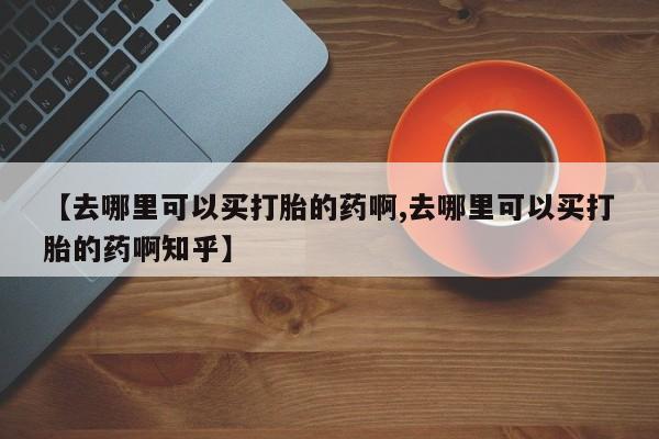 米非米索【去哪里可以买打胎的药啊,去哪里可以买打胎的药啊知乎】