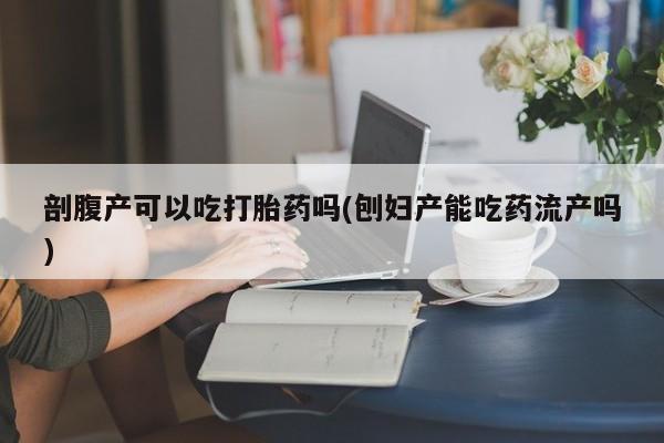米非米索剖腹产可以吃打胎药吗(刨妇产能吃药流产吗)