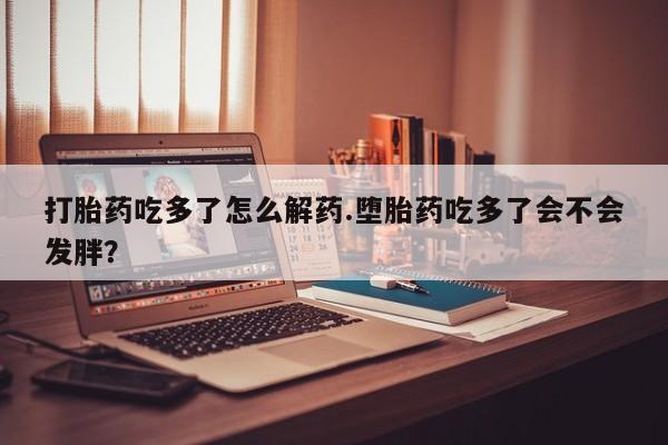米非米索打胎药吃多了怎么解药.堕胎药吃多了会不会发胖？