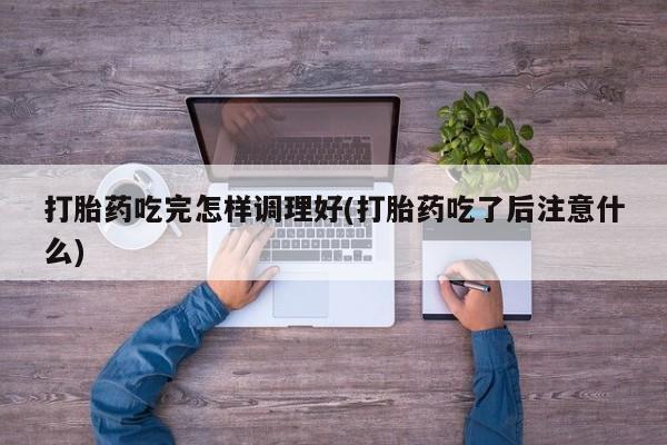 米非米索打胎药吃完怎样调理好(打胎药吃了后注意什么)