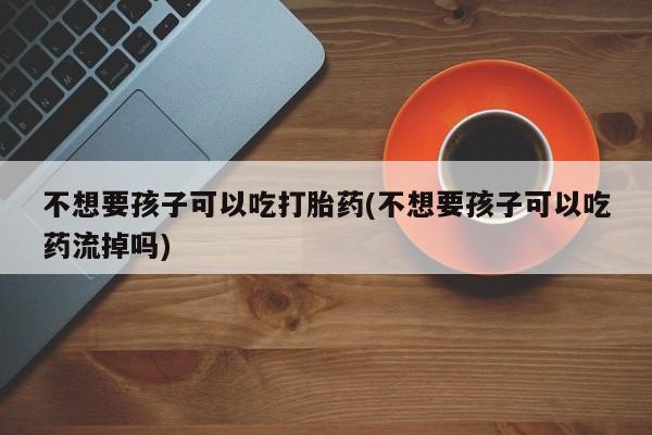 米非米索不想要孩子可以吃打胎药(不想要孩子可以吃药流掉吗)