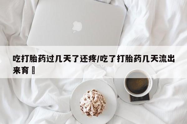 米非米索吃打胎药过几天了还疼/吃了打胎药几天流出来育蘘