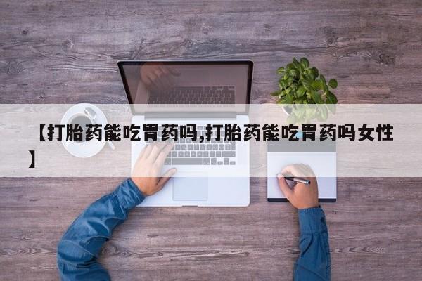 米非米索【打胎药能吃胃药吗,打胎药能吃胃药吗女性】