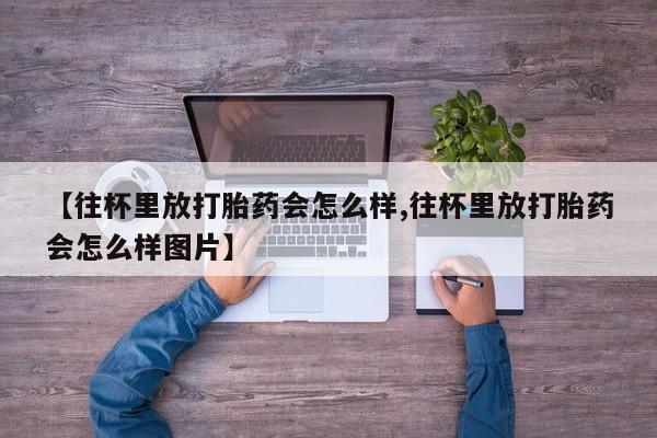 米非米索【往杯里放打胎药会怎么样,往杯里放打胎药会怎么样图片】