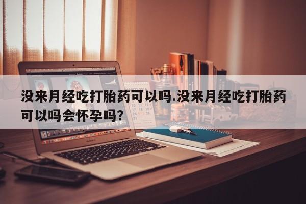 米非米索没来月经吃打胎药可以吗.没来月经吃打胎药可以吗会怀孕吗？