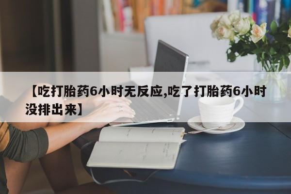 米非米索【吃打胎药6小时无反应,吃了打胎药6小时没排出来】