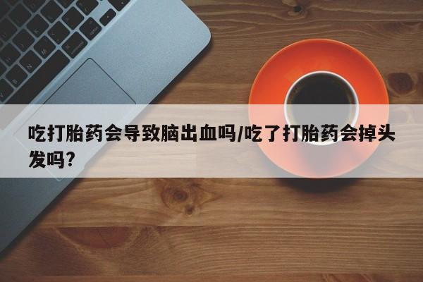 米非米索吃打胎药会导致脑出血吗/吃了打胎药会掉头发吗?