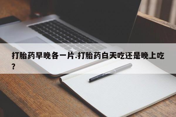 米非米索打胎药早晚各一片.打胎药白天吃还是晚上吃？