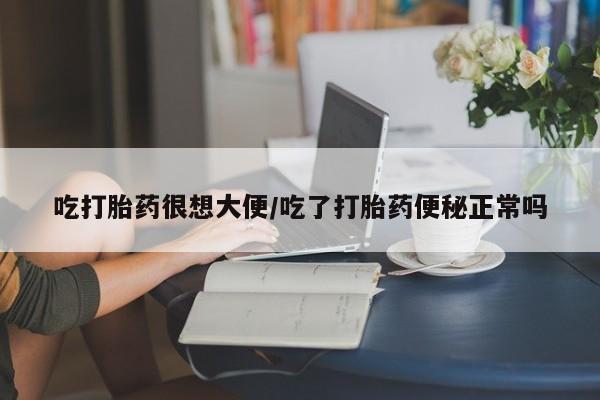 米非米索吃打胎药很想大便/吃了打胎药便秘正常吗