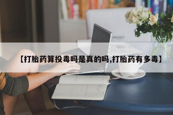 米非米索【打胎药算投毒吗是真的吗,打胎药有多毒】