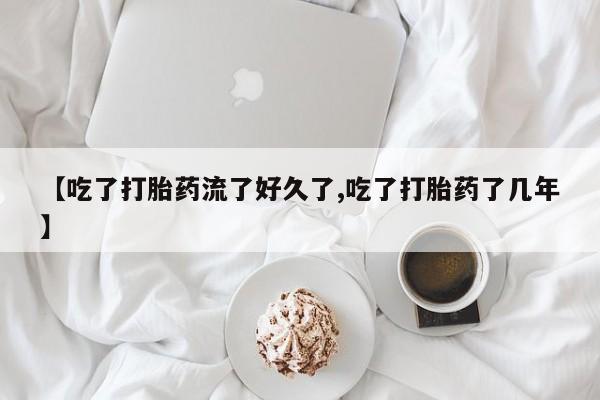 米非米索【吃了打胎药流了好久了,吃了打胎药了几年】