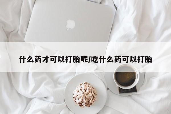 米非米索什么药才可以打胎呢/吃什么药可以打胎
