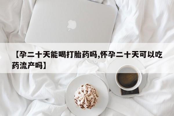 米非米索【孕二十天能喝打胎药吗,怀孕二十天可以吃药流产吗】