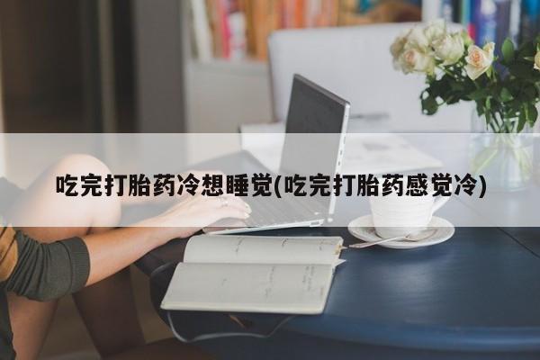 米非米索吃完打胎药冷想睡觉(吃完打胎药感觉冷)