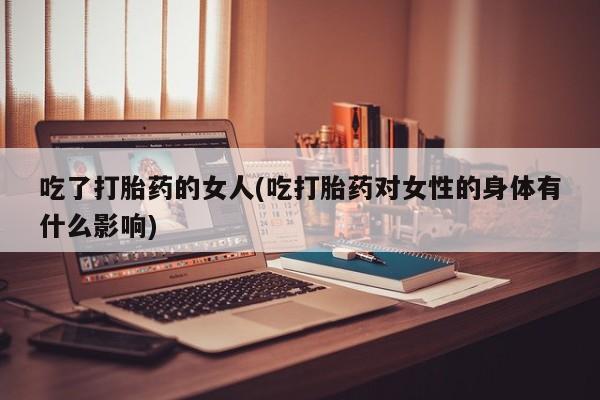 米非米索吃了打胎药的女人(吃打胎药对女性的身体有什么影响)