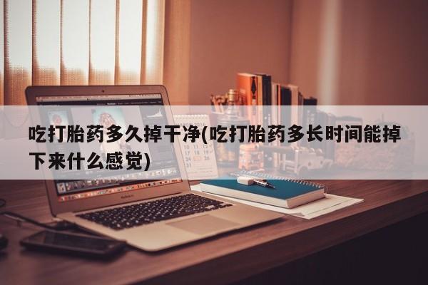 米非米索吃打胎药多久掉干净(吃打胎药多长时间能掉下来什么感觉)