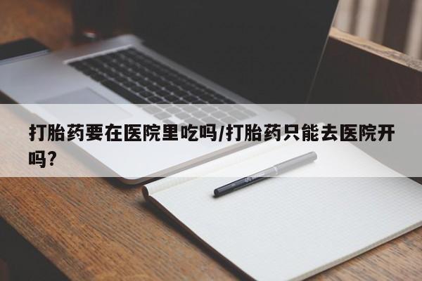 米非米索打胎药要在医院里吃吗/打胎药只能去医院开吗?