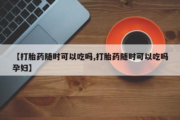 米非米索【打胎药随时可以吃吗,打胎药随时可以吃吗孕妇】