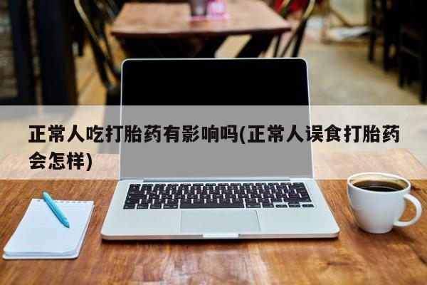米非米索正常人吃打胎药有影响吗(正常人误食打胎药会怎样)