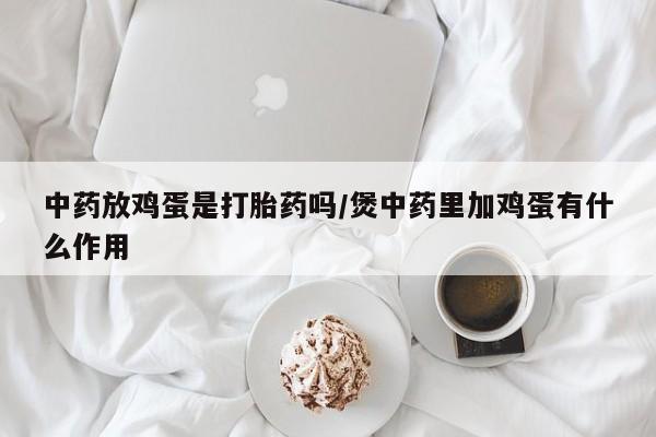 米非米索中药放鸡蛋是打胎药吗/煲中药里加鸡蛋有什么作用