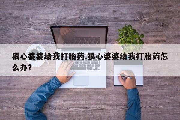 米非米索狠心婆婆给我打胎药.狠心婆婆给我打胎药怎么办？