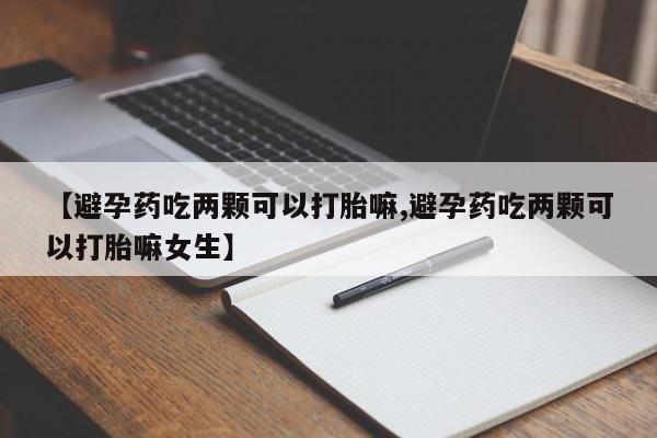 米非米索【避孕药吃两颗可以打胎嘛,避孕药吃两颗可以打胎嘛女生】