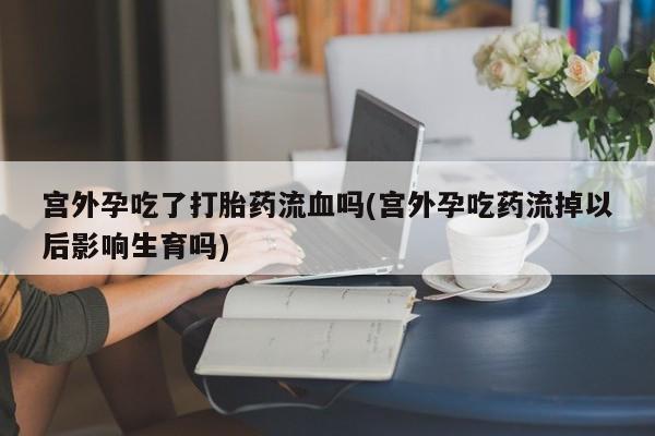 米非米索宫外孕吃了打胎药流血吗(宫外孕吃药流掉以后影响生育吗)
