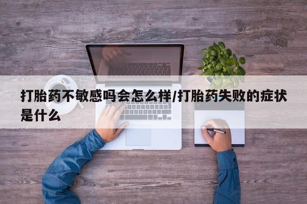米非米索打胎药不敏感吗会怎么样/打胎药失败的症状是什么