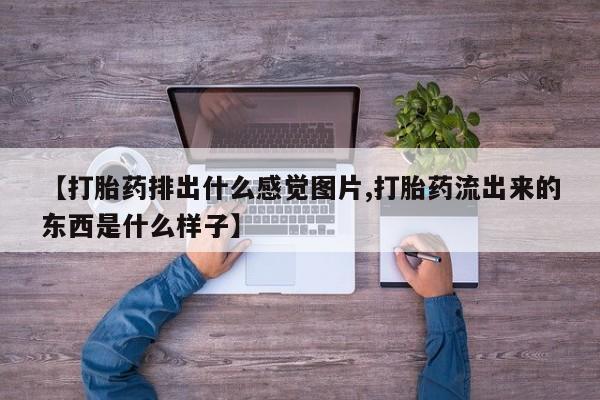 米非米索【打胎药排出什么感觉图片,打胎药流出来的东西是什么样子】