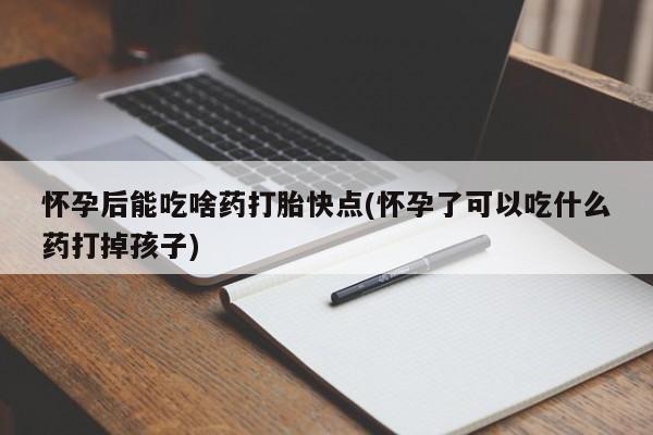 米非米索怀孕后能吃啥药打胎快点(怀孕了可以吃什么药打掉孩子)