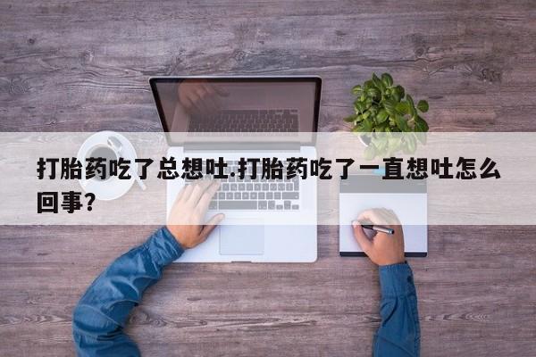 米非米索打胎药吃了总想吐.打胎药吃了一直想吐怎么回事？