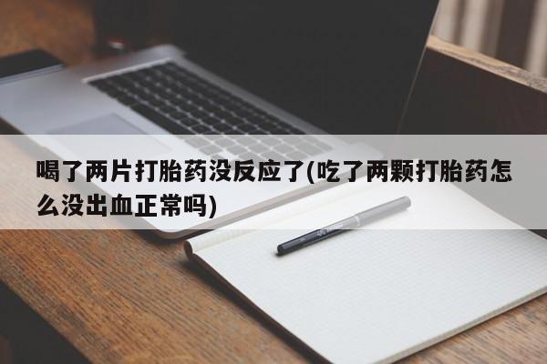 米非米索喝了两片打胎药没反应了(吃了两颗打胎药怎么没出血正常吗)