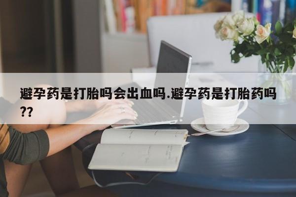 米非米索避孕药是打胎吗会出血吗.避孕药是打胎药吗?？