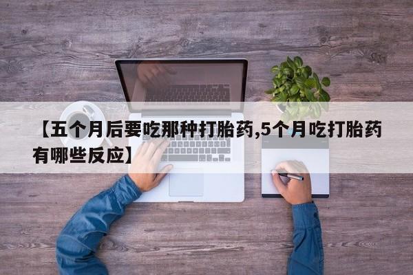 米非米索【五个月后要吃那种打胎药,5个月吃打胎药有哪些反应】