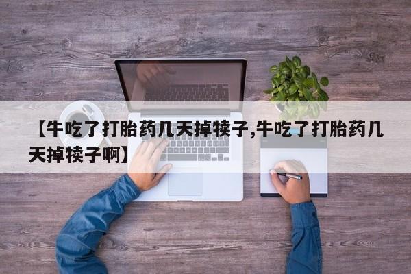 米非米索【牛吃了打胎药几天掉犊子,牛吃了打胎药几天掉犊子啊】