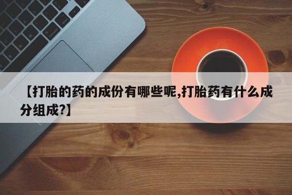 米非米索【打胎的药的成份有哪些呢,打胎药有什么成分组成?】